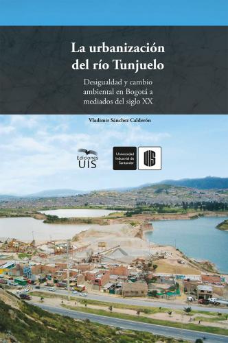 Cubierta para La urbanización del río Tunjuelo: Desigualdad y cambio ambiental en Bogotá a mediados del siglo XX